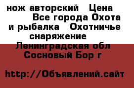 нож авторский › Цена ­ 2 500 - Все города Охота и рыбалка » Охотничье снаряжение   . Ленинградская обл.,Сосновый Бор г.